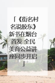 《街名村名说胶东》新书在烟台首发 全民美育公益讲座同步开启