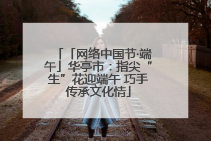 「网络中国节·端午」华亭市：指尖“生”花迎端午 巧手传承文化情