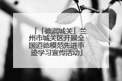 「德润城关」兰州市城关区开展全国道德模范先进事迹学习宣传活动