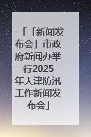 「新闻发布会」市政府新闻办举行2025年天津防汛工作新闻发布会