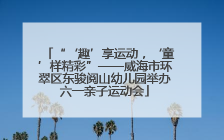 “‘趣’享运动，‘童’样精彩”——威海市环翠区东骏阅山幼儿园举办六一亲子运动会