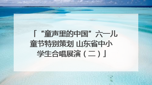 “童声里的中国”六一儿童节特别策划 山东省中小学生合唱展演（二）