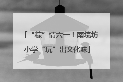 “粽”情六一！南垸坊小学“玩”出文化味