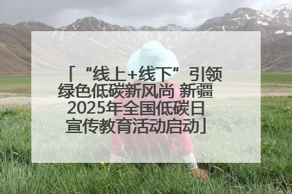 “线上+线下”引领绿色低碳新风尚 新疆2025年全国低碳日宣传教育活动启动