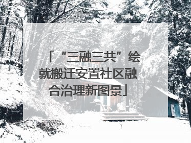 “三融三共”绘就搬迁安置社区融合治理新图景