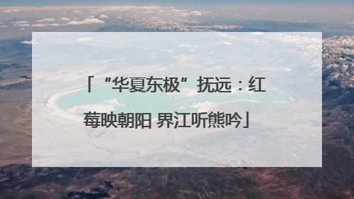 “华夏东极”抚远：红莓映朝阳 界江听熊吟