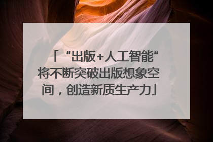 “出版+人工智能”将不断突破出版想象空间，创造新质生产力