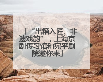 “出箱入匠、非遗戏韵”，上海京剧传习馆和宛平剧院邀你来