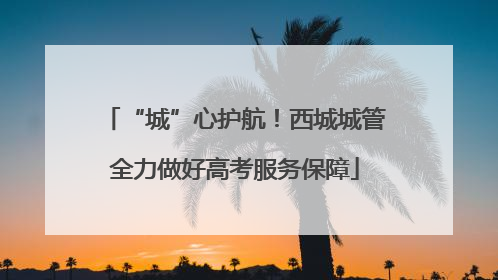 “城”心护航！西城城管全力做好高考服务保障