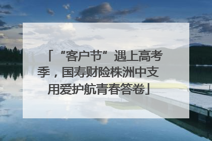“客户节”遇上高考季，国寿财险株洲中支用爱护航青春答卷