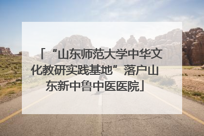 “山东师范大学中华文化教研实践基地”落户山东新中鲁中医医院