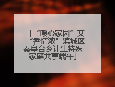 “暖心家园”艾“香情浓”滨城区秦皇台乡计生特殊家庭共享端午