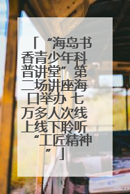 “海岛书香青少年科普讲堂”第二场讲座海口举办 七万多人次线上线下聆听“工匠精神”