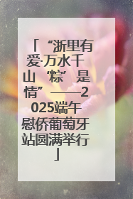 “浙里有爱·万水千山‘粽’是情”——2025端午慰侨葡萄牙站圆满举行