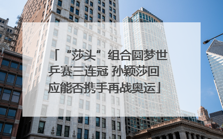 “莎头”组合圆梦世乒赛三连冠 孙颖莎回应能否携手再战奥运