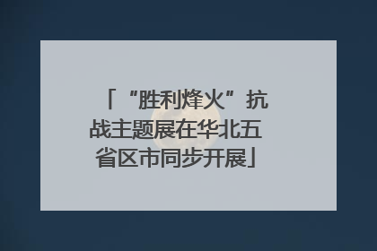 “胜利烽火”抗战主题展在华北五省区市同步开展