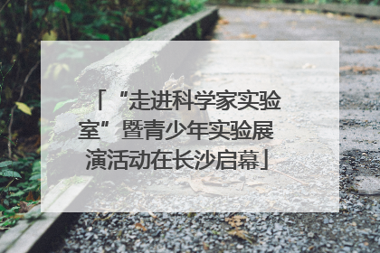 “走进科学家实验室”暨青少年实验展演活动在长沙启幕