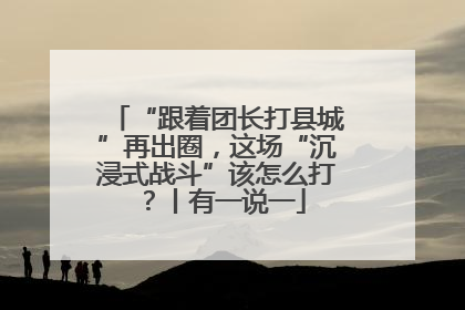 “跟着团长打县城”再出圈，这场“沉浸式战斗”该怎么打？丨有一说一
