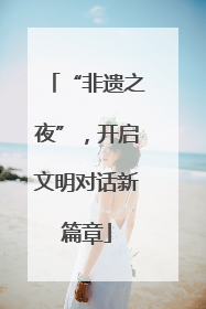 “非遗之夜”，开启文明对话新篇章