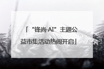 “锋尚·AI”主题公益市集活动热闹开启