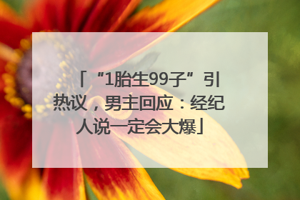 “1胎生99子”引热议，男主回应：经纪人说一定会大爆