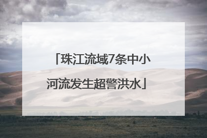 珠江流域7条中小河流发生超警洪水