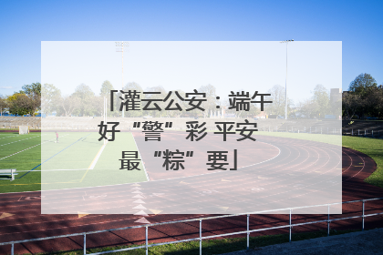 灌云公安：端午好“警”彩 平安最“粽”要