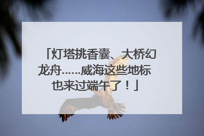 灯塔挑香囊、大桥幻龙舟……威海这些地标也来过端午了！