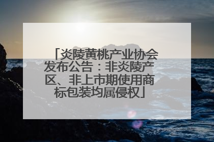 炎陵黄桃产业协会发布公告：非炎陵产区、非上市期使用商标包装均属侵权
