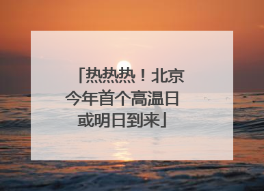 热热热！北京今年首个高温日或明日到来