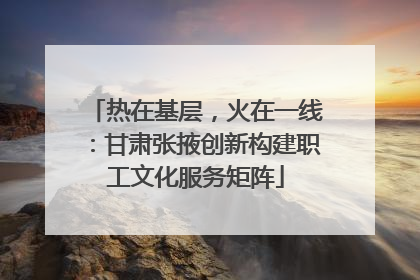 热在基层，火在一线：甘肃张掖创新构建职工文化服务矩阵