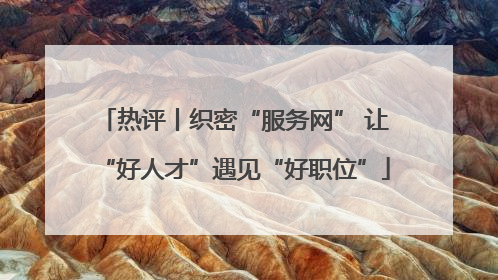 热评丨织密“服务网” 让“好人才”遇见“好职位”