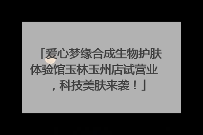 爱心梦缘合成生物护肤体验馆玉林玉州店试营业，科技美肤来袭！