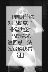 特朗普称对马斯克“非常失望” 马斯克光速回怼：法案没给我看过