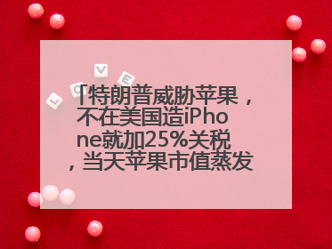 特朗普威胁苹果，不在美国造iPhone就加25%关税，当天苹果市值蒸发1000亿美元