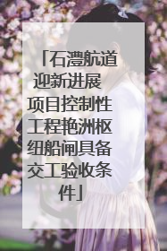 石澧航道迎新进展 项目控制性工程艳洲枢纽船闸具备交工验收条件