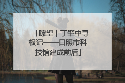 瞭望｜丁肇中寻根记——日照市科技馆建成前后