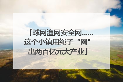 球网渔网安全网……这个小镇用绳子“网”出两百亿元大产业