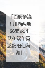 百舸争流！川渝两地66支龙舟队伍端午竞渡绵阳仙海湖