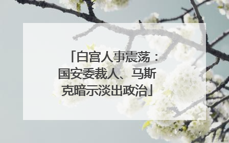 白宫人事震荡：国安委裁人、马斯克暗示淡出政治