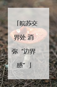皖苏交界处 消弥“边界感”