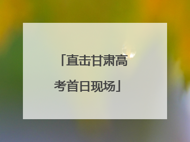 直击甘肃高考首日现场
