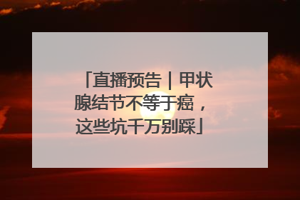 直播预告｜甲状腺结节不等于癌，这些坑千万别踩