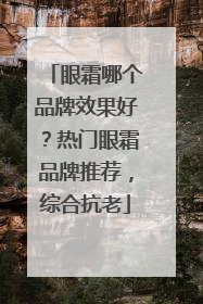 眼霜哪个品牌效果好？热门眼霜品牌推荐，综合抗老