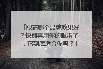 眼霜哪个品牌效果好？快别再用你的眼霜了，它到底适合你吗？