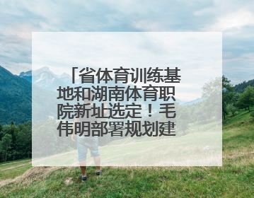 省体育训练基地和湖南体育职院新址选定！毛伟明部署规划建设工作