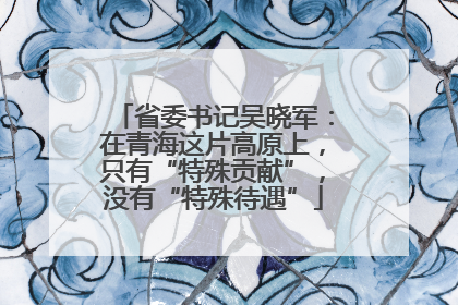省委书记吴晓军：在青海这片高原上，只有“特殊贡献”，没有“特殊待遇”