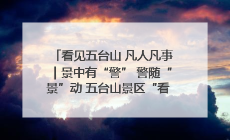 看见五台山 凡人凡事｜景中有“警” 警随“景”动 五台山景区“看得见”的平安守护
