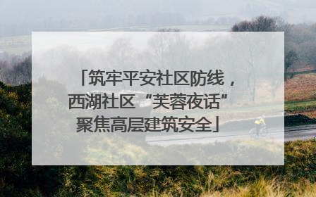 筑牢平安社区防线，西湖社区“芙蓉夜话”聚焦高层建筑安全