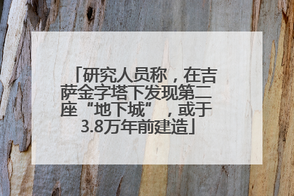 研究人员称，在吉萨金字塔下发现第二座“地下城”，或于3.8万年前建造